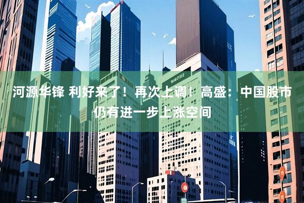 河源华锋 利好来了！再次上调！高盛：中国股市仍有进一步上涨空间