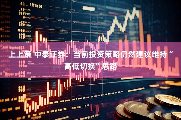 上上策 中泰证券：当前投资策略仍然建议维持“高低切换”思路