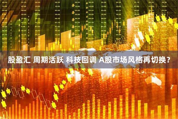 股盈汇 周期活跃 科技回调 A股市场风格再切换？