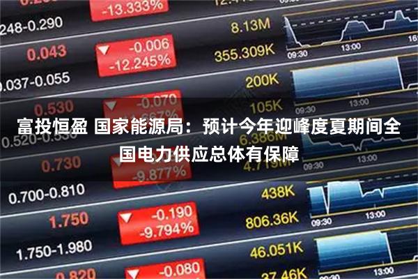 富投恒盈 国家能源局：预计今年迎峰度夏期间全国电力供应总体有保障
