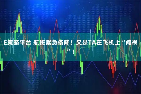 E策略平台 航班紧急备降！又是TA在飞机上“闯祸”！