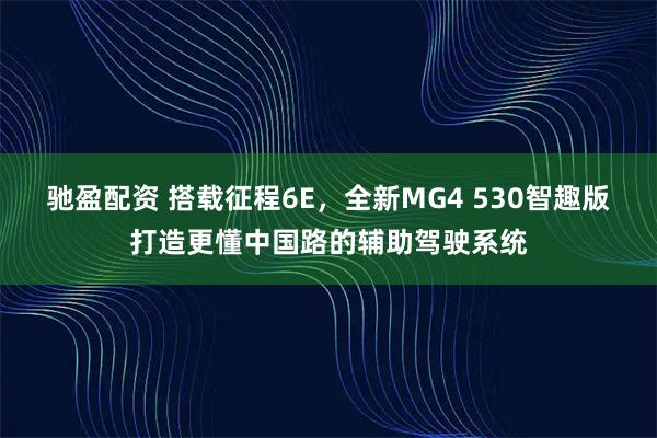 驰盈配资 搭载征程6E，全新MG4 530智趣版打造更懂中国路的辅助驾驶系统