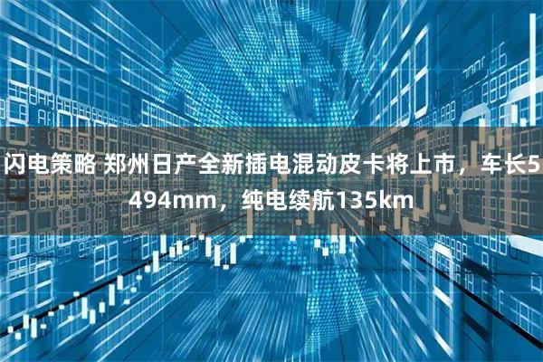 闪电策略 郑州日产全新插电混动皮卡将上市，车长5494mm，纯电续航135km