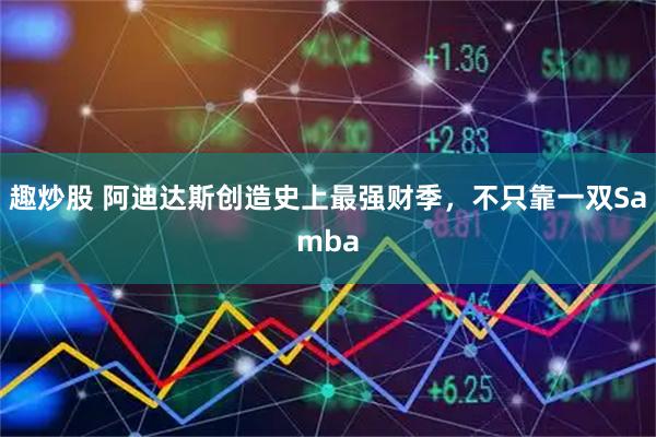 趣炒股 阿迪达斯创造史上最强财季，不只靠一双Samba