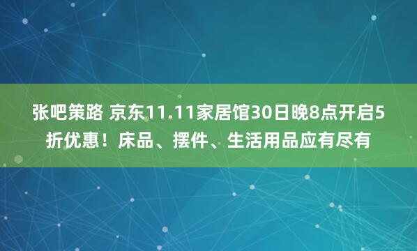 张吧策路 京东11.11家居馆30日晚8点开启5折优惠！床品、摆件、生活用品应有尽有