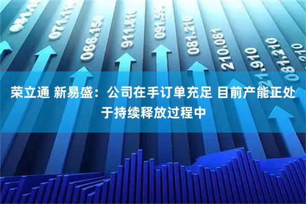荣立通 新易盛：公司在手订单充足 目前产能正处于持续释放过程中