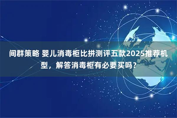 间群策略 婴儿消毒柜比拼测评五款2025推荐机型，解答消毒柜有必要买吗？