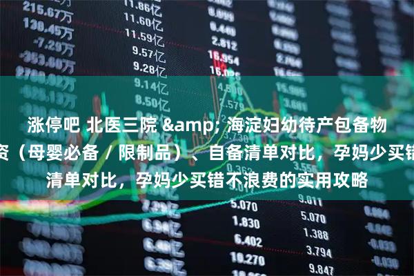 涨停吧 北医三院 & 海淀妇幼待产包备物指南：医院供给物资（母婴必备 / 限制品）、自备清单对比，孕妈少买错不浪费的实用攻略