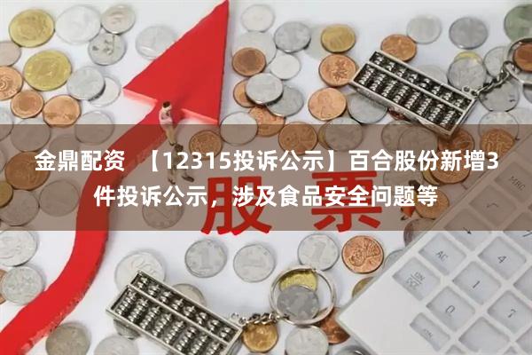 金鼎配资  【12315投诉公示】百合股份新增3件投诉公示，涉及食品安全问题等