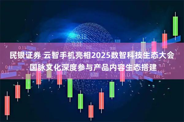 民银证券 云智手机亮相2025数智科技生态大会 国脉文化深度参与产品内容生态搭建