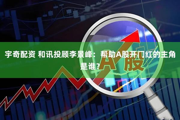 宇奇配资 和讯投顾李景峰：帮助A股开门红的主角是谁？