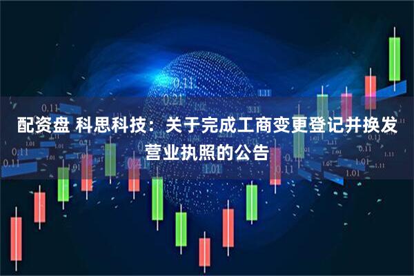 配资盘 科思科技：关于完成工商变更登记并换发营业执照的公告