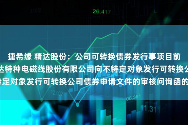 捷希缘 精达股份：公司可转换债券发行事项目前已披露了《关于铜陵精达特种电磁线股份有限公司向不特定对象发行可转换公司债券申请文件的审核问询函的回复》
