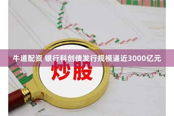 牛道配资 银行科创债发行规模逼近3000亿元