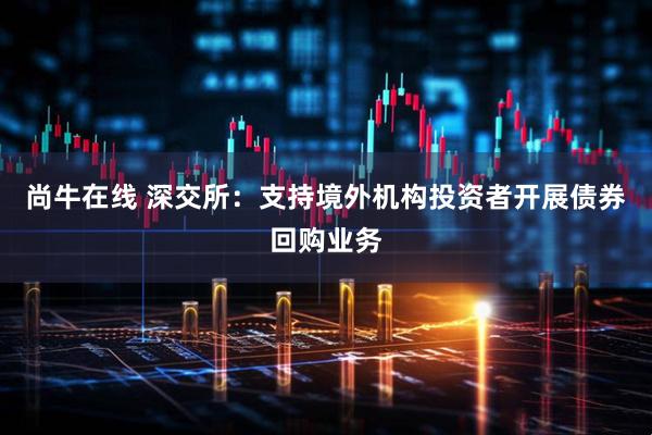 尚牛在线 深交所：支持境外机构投资者开展债券回购业务
