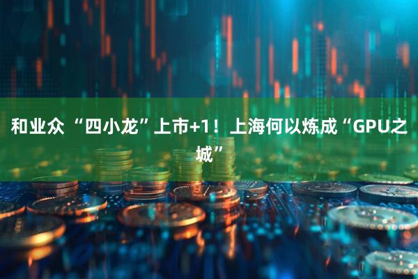 和业众 “四小龙”上市+1！上海何以炼成“GPU之城”