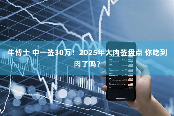 牛博士 中一签30万！2025年大肉签盘点 你吃到肉了吗？