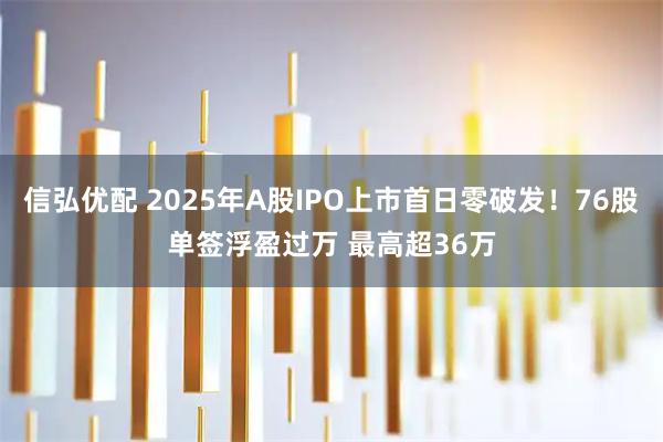 信弘优配 2025年A股IPO上市首日零破发！76股单签浮盈过万 最高超36万