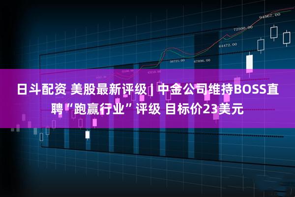 日斗配资 美股最新评级 | 中金公司维持BOSS直聘“跑赢行业”评级 目标价23美元