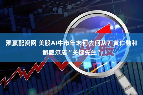聚赢配资网 美股AI牛市年末何去何从？黄仁勋和鲍威尔成“关键先生”