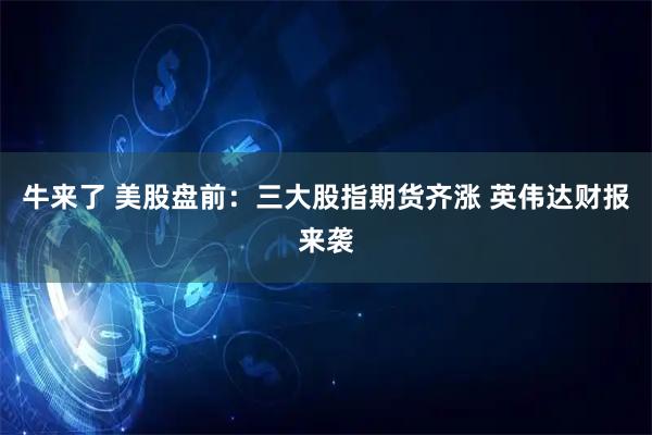 牛来了 美股盘前：三大股指期货齐涨 英伟达财报来袭