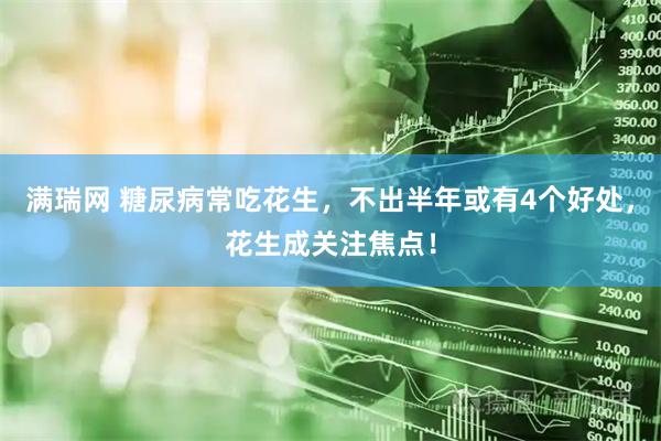 满瑞网 糖尿病常吃花生，不出半年或有4个好处，花生成关注焦点！