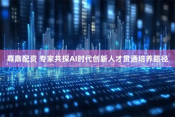 尊鼎配资 专家共探AI时代创新人才贯通培养路径