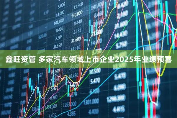 鑫旺资管 多家汽车领域上市企业2025年业绩预喜