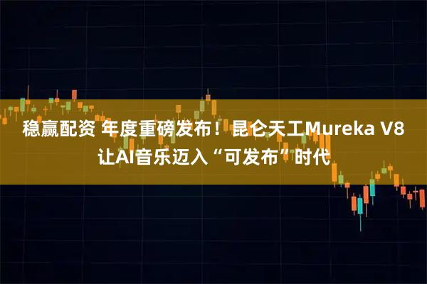 稳赢配资 年度重磅发布！昆仑天工Mureka V8让AI音乐迈入“可发布”时代