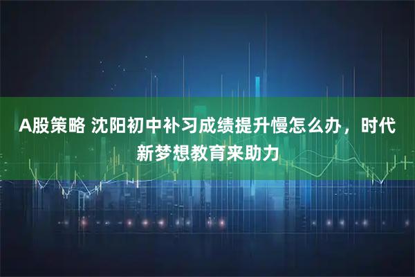 A股策略 沈阳初中补习成绩提升慢怎么办，时代新梦想教育来助力
