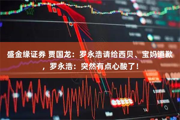 盛金缘证券 贾国龙：罗永浩请给西贝、宝妈道歉，罗永浩：突然有点心酸了！