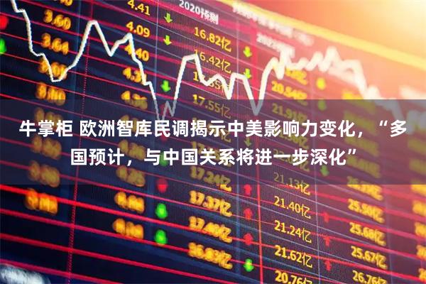 牛掌柜 欧洲智库民调揭示中美影响力变化，“多国预计，与中国关系将进一步深化”