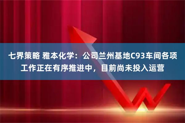 七界策略 雅本化学：公司兰州基地C93车间各项工作正在有序推进中，目前尚未投入运营