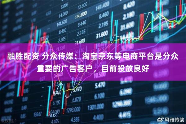 融胜配资 分众传媒：淘宝京东等电商平台是分众重要的广告客户，目前投放良好