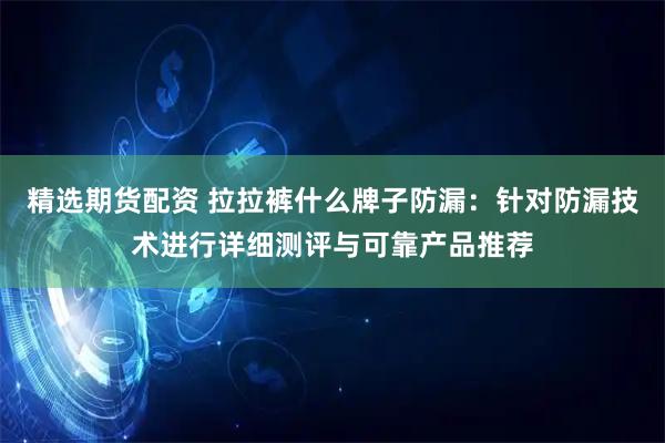 精选期货配资 拉拉裤什么牌子防漏：针对防漏技术进行详细测评与可靠产品推荐