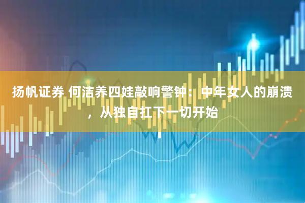 扬帆证券 何洁养四娃敲响警钟：中年女人的崩溃，从独自扛下一切开始