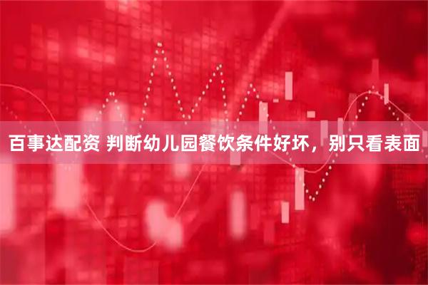 百事达配资 判断幼儿园餐饮条件好坏，别只看表面