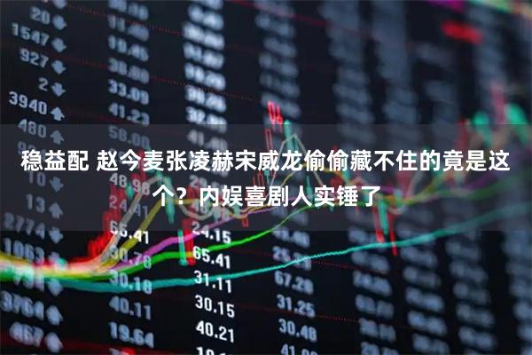 稳益配 赵今麦张凌赫宋威龙偷偷藏不住的竟是这个？内娱喜剧人实锤了