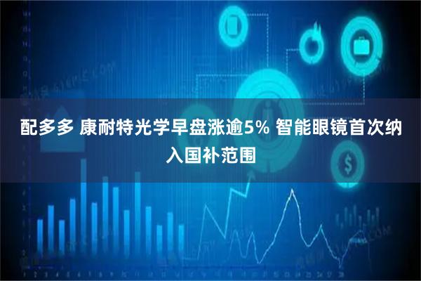 配多多 康耐特光学早盘涨逾5% 智能眼镜首次纳入国补范围