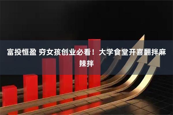 富投恒盈 穷女孩创业必看！大学食堂开喜翻拌麻辣拌