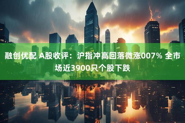 融创优配 A股收评：沪指冲高回落微涨007% 全市场近3900只个股下跌