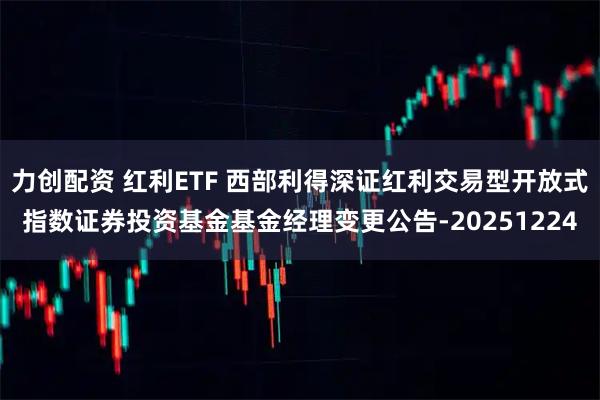 力创配资 红利ETF 西部利得深证红利交易型开放式指数证券投资基金基金经理变更公告-20251224