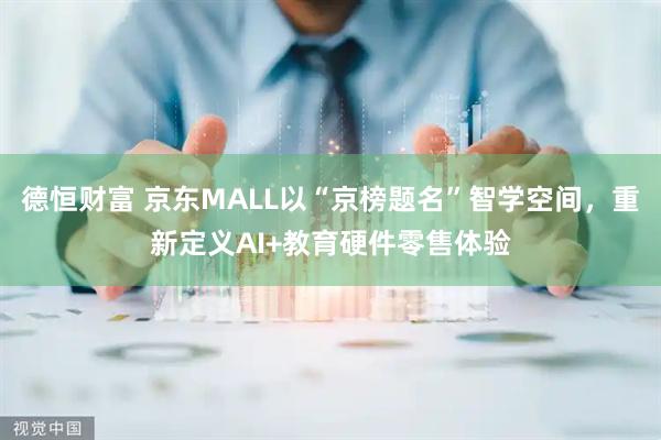 德恒财富 京东MALL以“京榜题名”智学空间，重新定义AI+教育硬件零售体验