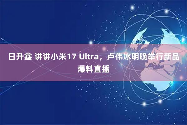 日升鑫 讲讲小米17 Ultra，卢伟冰明晚举行新品爆料直播