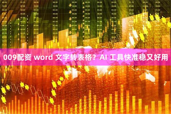 009配资 word 文字转表格？AI 工具快准稳又好用