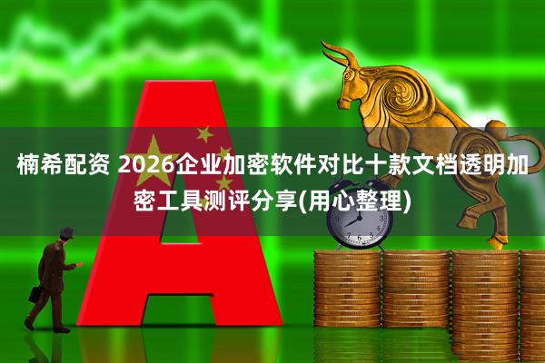 楠希配资 2026企业加密软件对比十款文档透明加密工具测评分享(用心整理)