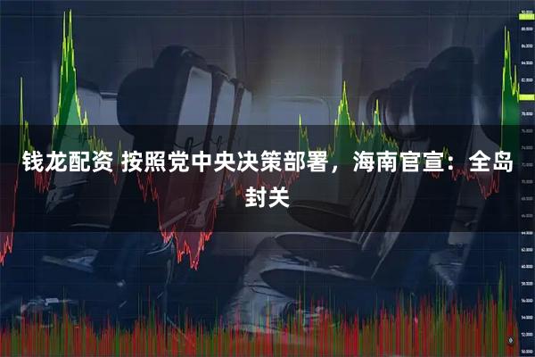 钱龙配资 按照党中央决策部署,海南官宣:全岛封关