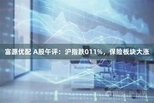 富源优配 A股午评：沪指跌011%，保险板块大涨
