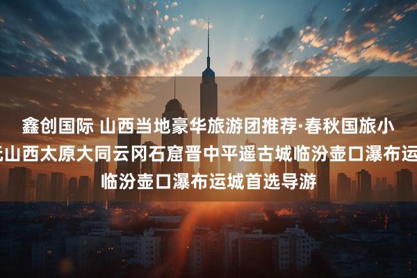 鑫创国际 山西当地豪华旅游团推荐·春秋国旅小悦导游 畅玩山西太原大同云冈石窟晋中平遥古城临汾壶口瀑布运城首选导游