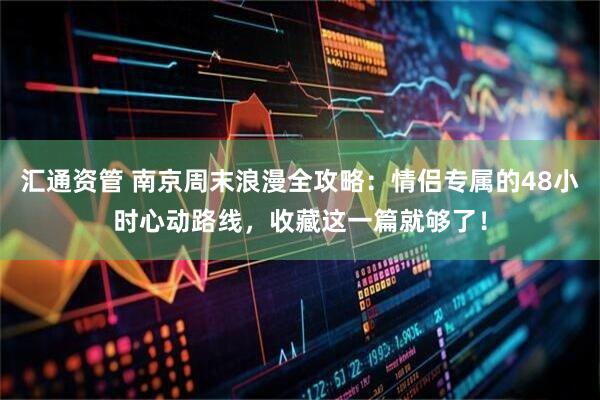 汇通资管 南京周末浪漫全攻略：情侣专属的48小时心动路线，收藏这一篇就够了！